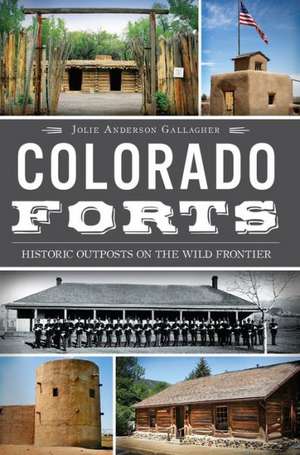 Colorado Forts: Historic Outposts on the Wild Frontier de Jolie Anderson Gallagher