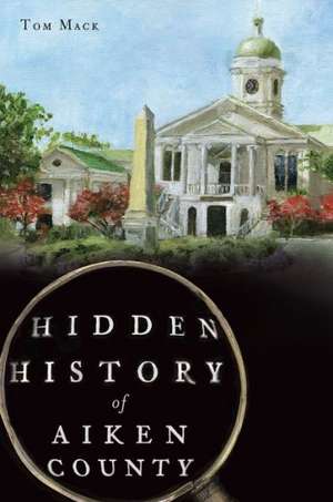 Hidden History of Aiken County de Tom Mack