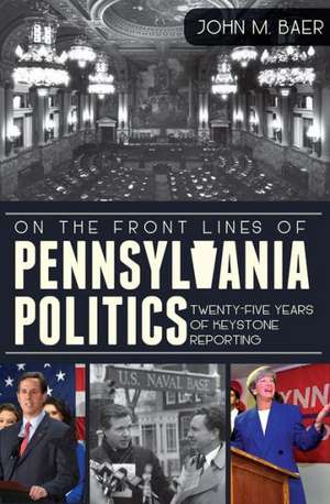 On the Front Lines of Pennsylvania Politics: Twenty-Five Years of Keystone Reporting de John Baer