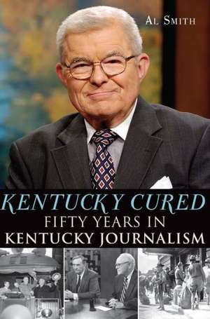 Kentucky Cured: Fifty Years in Kentucky Journalism de Al Smith