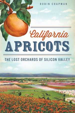 California Apricots: The Lost Orchards of Silicon Valley de Robin Chapman