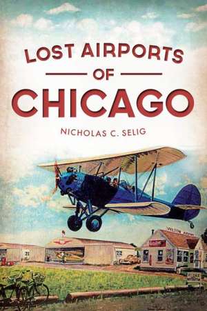 Lost Airports of Chicago de Nicholas C. Selig