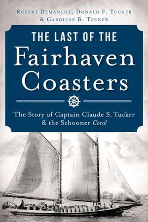 The Last of the Fairhaven Coasters: The Story of Captain Claude S. Tucker and the Schooner Coral de Robert Demanche