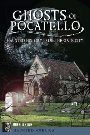 Ghosts of Pocatello: Haunted History from the Gate City de John Brian