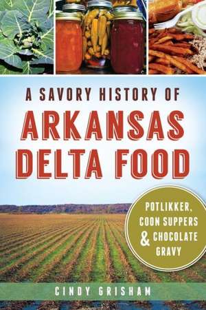 A Savory History of Arkansas Delta Food: Potlikker, Coon Suppers & Chocolate Gravy de Cindy Grisham