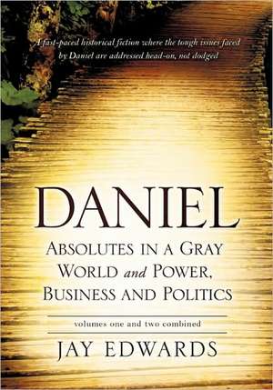 Daniel Absolutes in a Gray World and Power, Business and Politics Volumes One and Two Combined de Jay Edwards