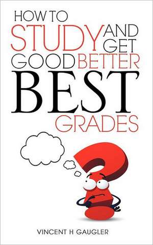 How to Study and Get Good Better Best Grades de Vincent H. Gaugler