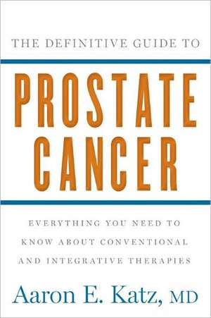 The Definitive Guide to Prostate Cancer: Everything You Need to Know about Conventional and Integrative Therapies de Aaron Katz