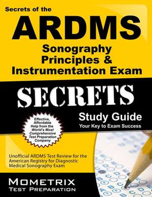 Secrets of the ARDMS Sonography Principles & Instrumentation Exam Study Guide: Unofficial ARDMS Test Review for the American Registry for Diagnostic M de Mometrix Media LLC