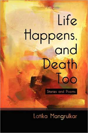 Life Happens, and Death Too: Stories and Poems de Latika Mangrulkar