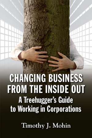 Changing Business from the Inside Out: A Tree-Hugger's Guide to Working in Corporations de Timothy J. Mohin