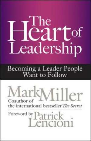 The Heart of Leadership; Becoming a Leader People Want to Follow de Mark Miller