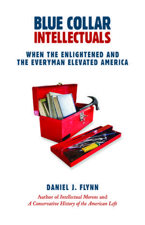 Blue Collar Intellectuals: When the Enlightened and the Everyman Elevated America de Daniel J. Flynn