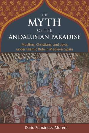 The Myth of the Andalusian Paradise: Muslims, Christians, and Jews under Islamic Rule in Medieval Spain de Dario Fernandez-Morera