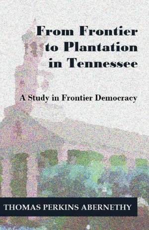 From Frontier to Plantation in Tennessee: A Study in Frontier Democracy de Thomas Perkins Abernethy