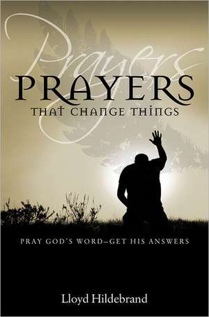 Prayers That Change Things: Pray God's Word-Get His Answers de Lloyd Hildebrand