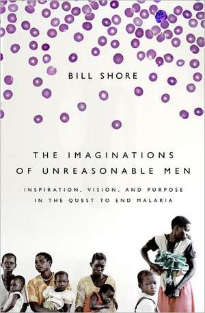 The Imaginations of Unreasonable Men: Inspiration, Vision, and Purpose in the Quest to End Malaria de Bill Shore