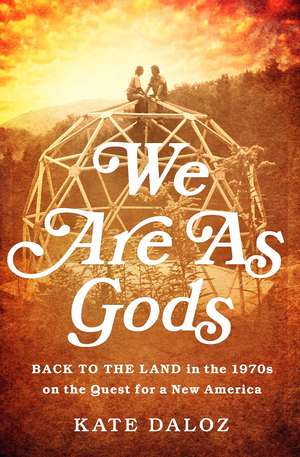 We Are As Gods: Back to the Land in the 1970s on the Quest for a New America de Kate Daloz