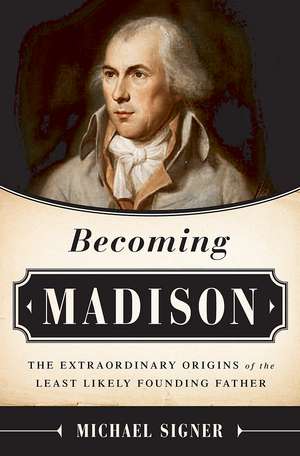 Becoming Madison: The Extraordinary Origins of the Least Likely Founding Father de Michael Signer