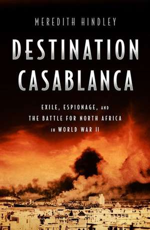 Destination Casablanca: Exile, Espionage, and the Battle for North Africa in World War II de Meredith Hindley