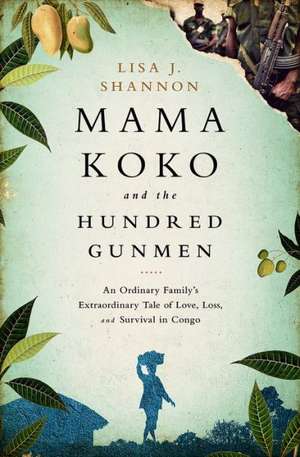 Mama Koko and the Hundred Gunmen: An Ordinary Familys Extraordinary Tale of Love, Loss, and Survival in Congo de Lisa J Shannon