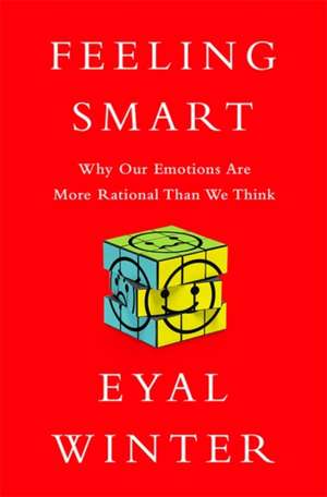 Feeling Smart: Why Our Emotions Are More Rational Than We Think de Eyal Winter