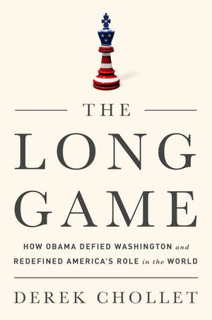 The Long Game: How Obama Defied Washington and Redefined Americas Role in the World de Derek Chollet