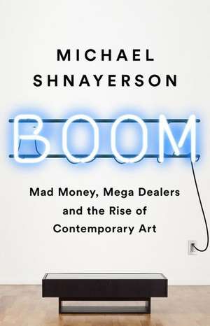 Boom: Mad Money, Mega Dealers, and the Rise of Contemporary Art de Michael Shnayerson
