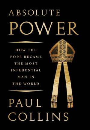 Absolute Power: How the Pope Became the Most Influential Man in the World de Paul Collins