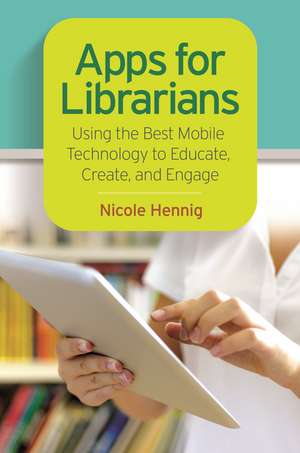 Apps for Librarians: Using the Best Mobile Technology to Educate, Create, and Engage de Nicole Hennig