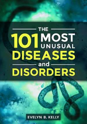 The 101 Most Unusual Diseases and Disorders de Evelyn B. Kelly