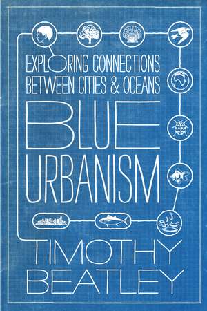 Blue Urbanism: Exploring Connections Between Cities and Oceans de Timothy Beatley