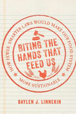 Biting the Hands that Feed Us: How Fewer, Smarter Laws Would Make Our Food System More Sustainable de Baylen J. Linnekin