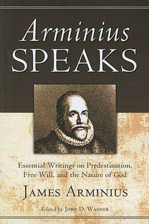 Arminius Speaks: Essential Writings on Predestination, Free Will, and the Nature of God de James Arminius