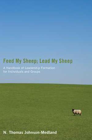 Feed My Sheep; Lead My Sheep: A Handbook of Leadership Formation for Individuals and Groups de N. Thomas Johnson-Medland