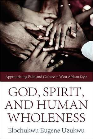 God, Spirit, and Human Wholeness: Appropriating Faith and Culture in West African Style de Elochukwu Eugene Uzukwu