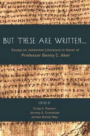 But These Are Written...: Essays on Johannine Literature in Honor of Professor Benny C. Aker de Craig S. Keener