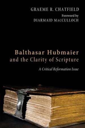 Balthasar Hubmaier and the Clarity of Scripture: A Critical Reformation Issue de Graeme R. Chatfield