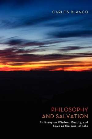 Philosophy and Salvation: An Essay on Wisdom, Beauty, and Love as the Goal of Life de Carlos Blanco