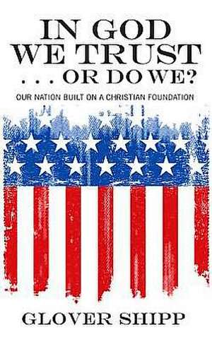 In God We Trust... or Do We?: Our Nation Built on a Christian Foundation de Glover Shipp