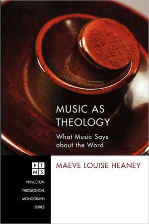 Music as Theology: What Music Has to Say about the Word de Maeve Louise Heaney