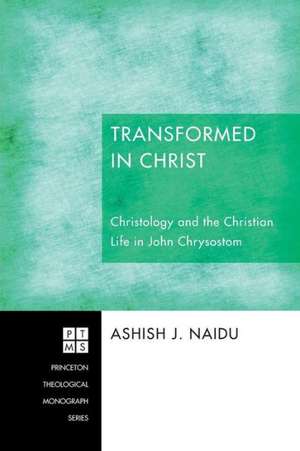 Transformed in Christ: Christology and the Christian Life in John Chrysostom de Ashish J. Naidu