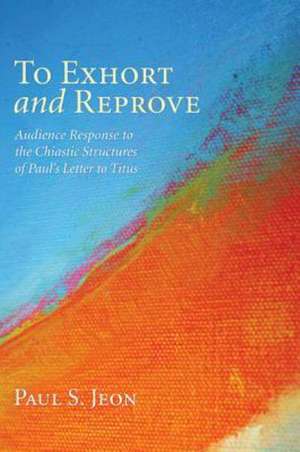 To Exhort and Reprove: Audience Response to the Chiastic Structures of Paul's Letter to Titus de Paul S. Jeon