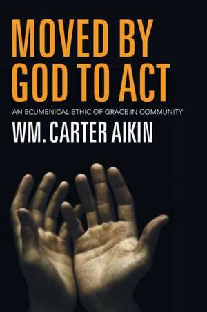 Moved by God to Act: An Ecumenical Ethic of Grace in Community de Wm Carter Aikin