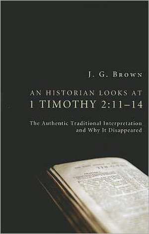 An Historian Looks at 1 Timothy 2: The Authentic Traditional Interpretation and Why It Disappeared de J. G. Brown