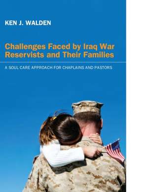 Challenges Faced by Iraq War Reservists and Their Families: A Soul Care Approach for Chaplains and Pastors de Ken J. Walden