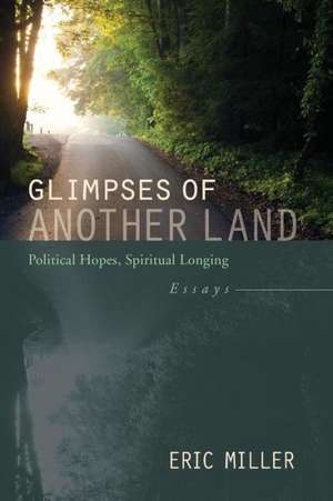 Glimpses of Another Land: Political Hopes, Spiritual Longing de Eric Miller