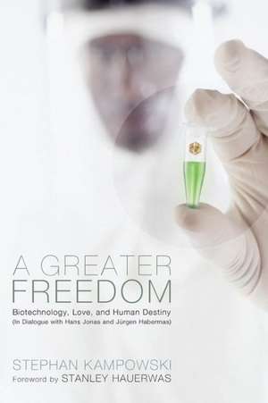 A Greater Freedom: Biotechnology, Love, and Human Destiny in Dialogue with Hans Jonas and Jurgen Habermas de Stephan Kampowski