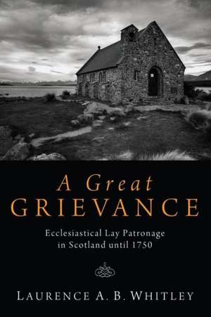 A Great Grievance: Ecclesiastical Lay Patronage in Scotland Until 1750 de Laurence A. B. Whitley