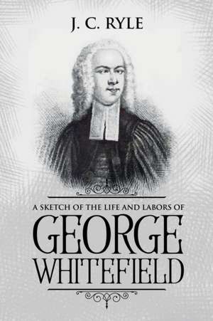 A Sketch of the Life and Labors of George Whitefield de J. C. Ryle